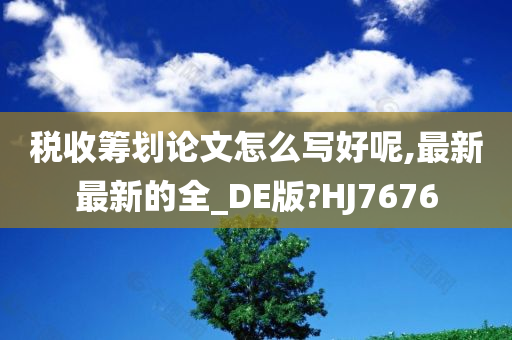 税收筹划论文怎么写好呢,最新最新的全_DE版?HJ7676