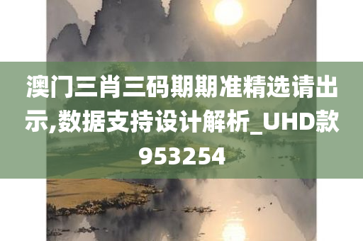 澳门三肖三码期期准精选请出示,数据支持设计解析_UHD款953254