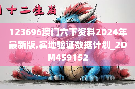 123696澳门六下资料2024年最新版,实地验证数据计划_2DM459152