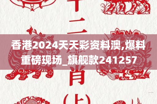 香港2024天天彩资料澳,爆料重磅现场_旗舰款241257