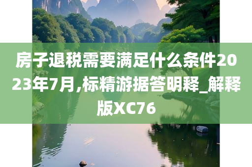 房子退税需要满足什么条件2023年7月,标精游据答明释_解释版XC76