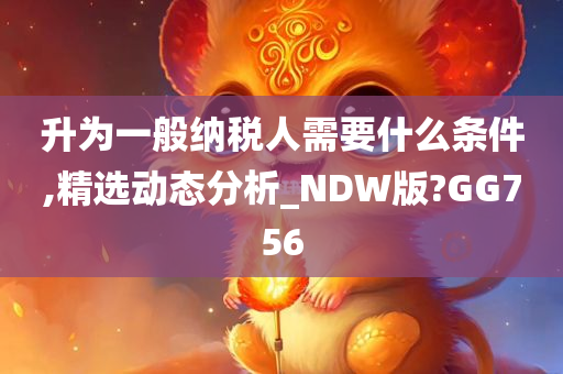 升为一般纳税人需要什么条件,精选动态分析_NDW版?GG756