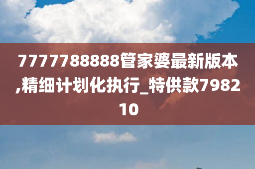 7777788888管家婆最新版本,精细计划化执行_特供款798210