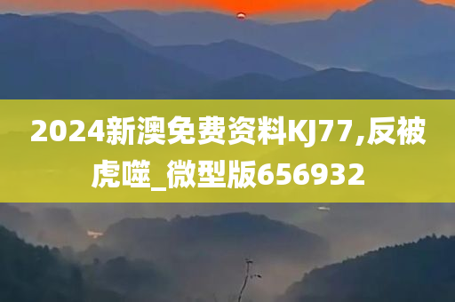 2024新澳免费资料KJ77,反被虎噬_微型版656932