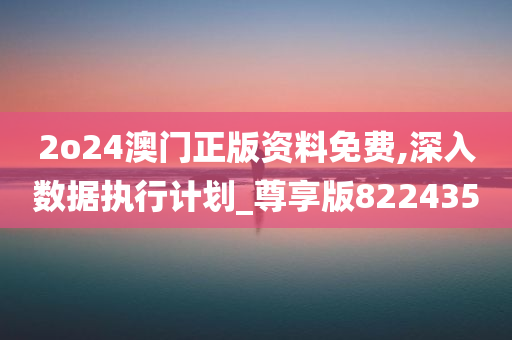 2o24澳门正版资料免费,深入数据执行计划_尊享版822435