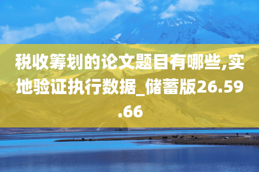 税收筹划的论文题目有哪些,实地验证执行数据_储蓄版26.59.66