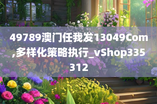 49789澳门任我发13049Com,多样化策略执行_vShop335312