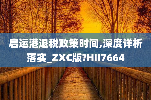 启运港退税政策时间,深度详析落实_ZXC版?HII7664