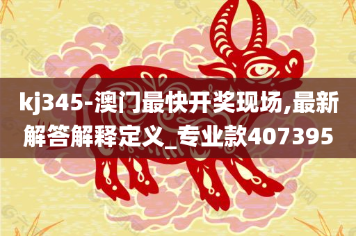 kj345-澳门最快开奖现场,最新解答解释定义_专业款407395