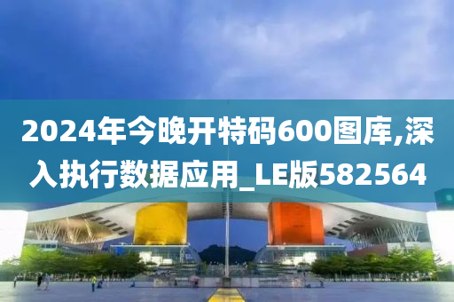 2024年今晚开特码600图库,深入执行数据应用_LE版582564