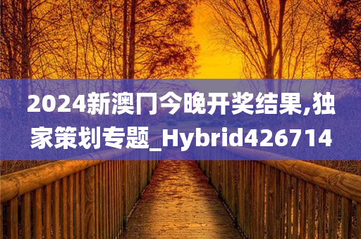 2024新澳冂今晚开奖结果,独家策划专题_Hybrid426714