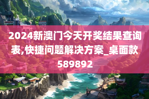 2024新澳门今天开奖结果查询表,快捷问题解决方案_桌面款589892