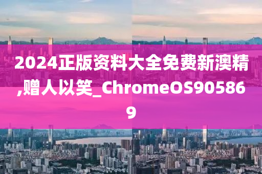 2024正版资料大全免费新澳精,赠人以笑_ChromeOS905869