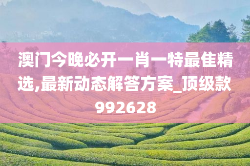 澳门今晚必开一肖一特最隹精选,最新动态解答方案_顶级款992628