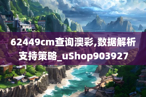 62449cm查询澳彩,数据解析支持策略_uShop903927