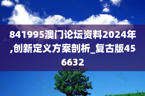 841995澳门论坛资料2024年,创新定义方案剖析_复古版456632