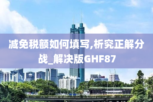 减免税额如何填写,析究正解分战_解决版GHF87