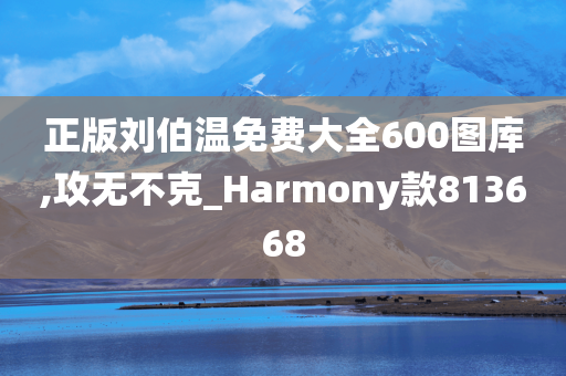 正版刘伯温免费大全600图库,攻无不克_Harmony款813668