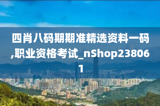 四肖八码期期准精选资料一码,职业资格考试_nShop238061