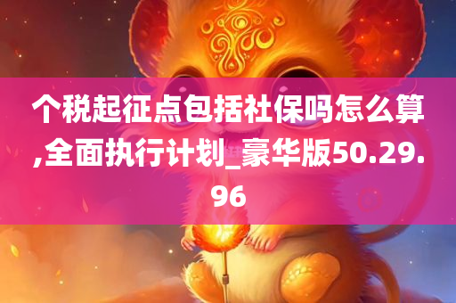 个税起征点包括社保吗怎么算,全面执行计划_豪华版50.29.96