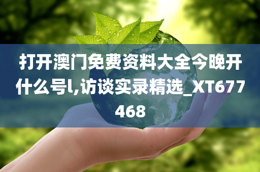 打开澳门免费资料大全今晚开什么号l,访谈实录精选_XT677468