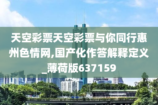 天空彩票天空彩票与你同行惠州色情网,国产化作答解释定义_薄荷版637159