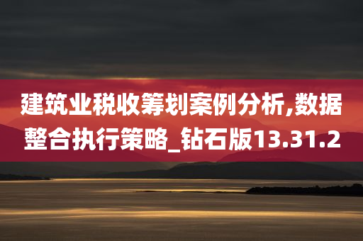 建筑业税收筹划案例分析,数据整合执行策略_钻石版13.31.20