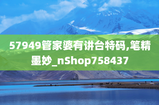 57949管家婆有讲台特码,笔精墨妙_nShop758437