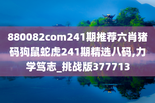 880082com241期推荐六肖猪码狗鼠蛇虎241期精选八码,力学笃志_挑战版377713