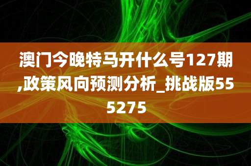 澳门今晚特马开什么号127期,政策风向预测分析_挑战版555275