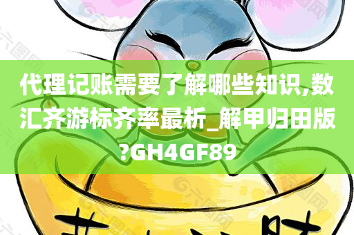 代理记账需要了解哪些知识,数汇齐游标齐率最析_解甲归田版?GH4GF89