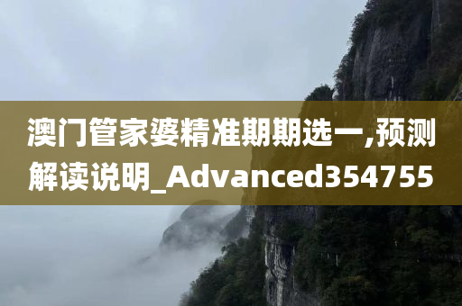 澳门管家婆精准期期选一,预测解读说明_Advanced354755