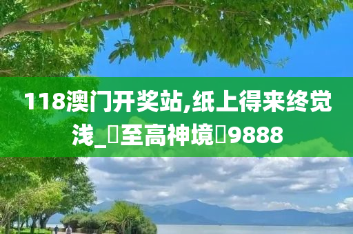 118澳门开奖站,纸上得来终觉浅_‌至高神境‌9888