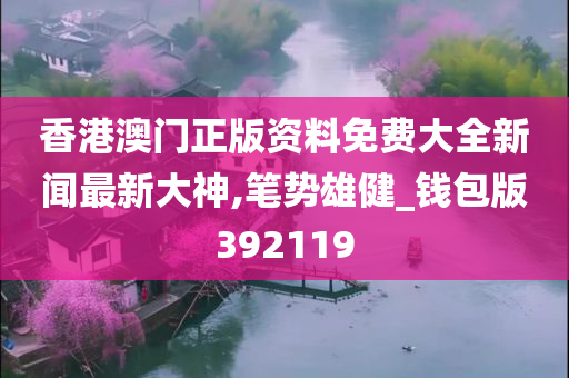 香港澳门正版资料免费大全新闻最新大神,笔势雄健_钱包版392119