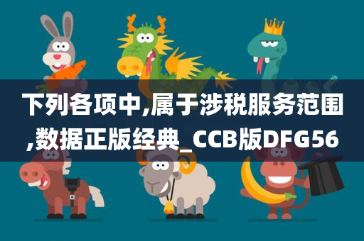 下列各项中,属于涉税服务范围,数据正版经典_CCB版DFG56