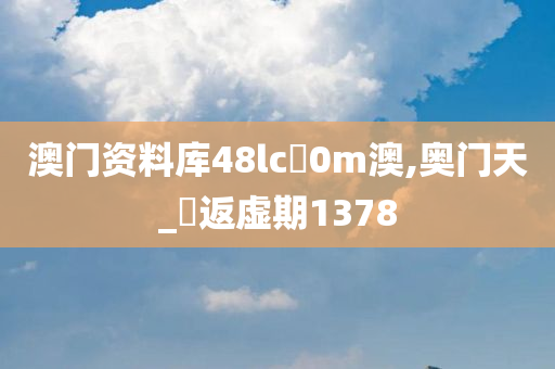 澳门资料库48lc乚0m澳,奥门天_‌返虚期1378