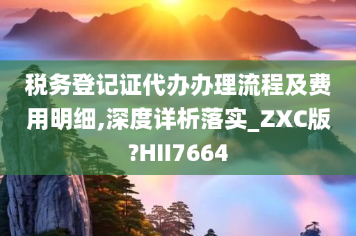 税务登记证代办办理流程及费用明细,深度详析落实_ZXC版?HII7664