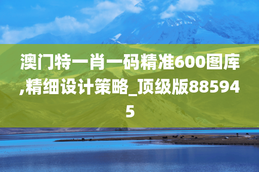 澳门特一肖一码精准600图库,精细设计策略_顶级版885945