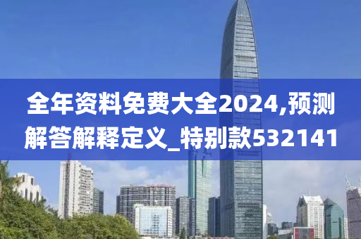 全年资料免费大全2024,预测解答解释定义_特别款532141