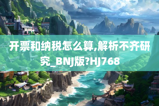 开票和纳税怎么算,解析不齐研究_BNJ版?HJ768