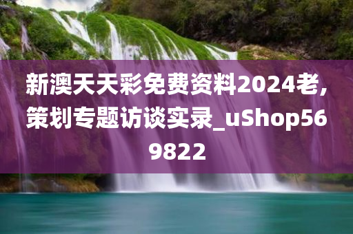 新澳天天彩免费资料2024老,策划专题访谈实录_uShop569822