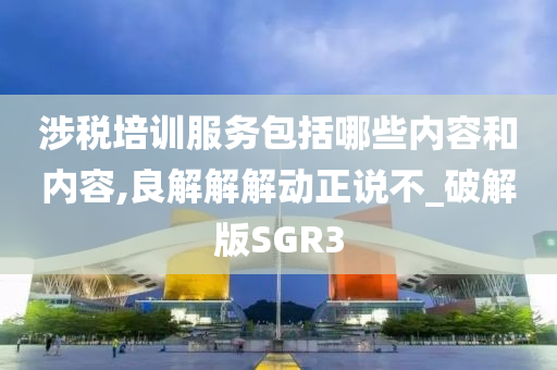 涉税培训服务包括哪些内容和内容,良解解解动正说不_破解版SGR3