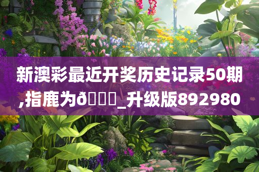 新澳彩最近开奖历史记录50期,指鹿为🐎_升级版892980