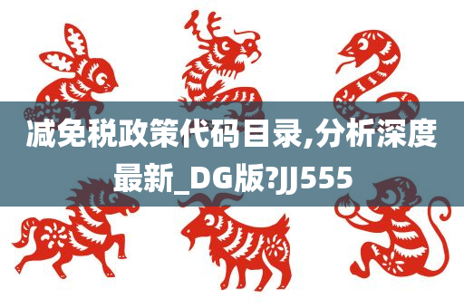 减免税政策代码目录,分析深度最新_DG版?JJ555