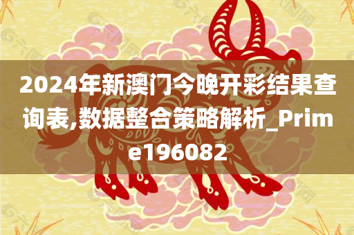 2024年新澳门今晚开彩结果查询表,数据整合策略解析_Prime196082