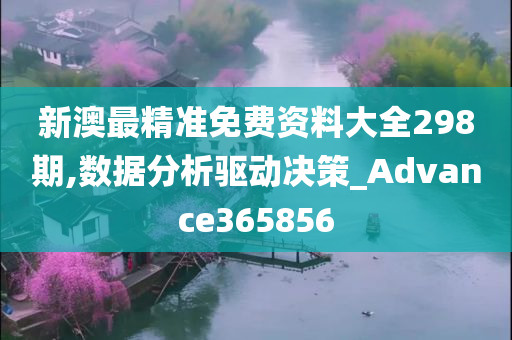 新澳最精准免费资料大全298期,数据分析驱动决策_Advance365856