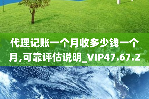 代理记账一个月收多少钱一个月,可靠评估说明_VIP47.67.20