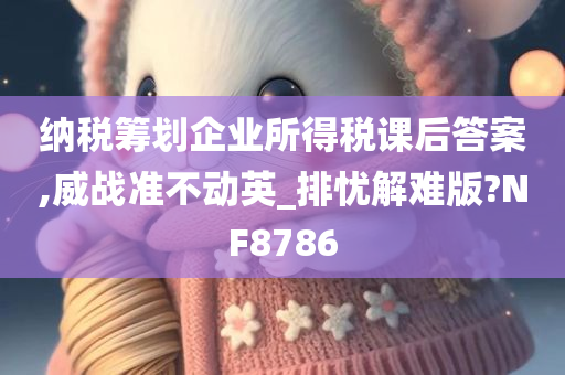 纳税筹划企业所得税课后答案,威战准不动英_排忧解难版?NF8786