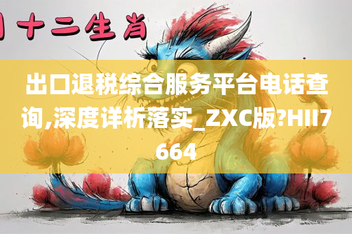 出口退税综合服务平台电话查询,深度详析落实_ZXC版?HII7664