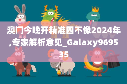 澳门今晚开精准四不像2024年,专家解析意见_Galaxy969535